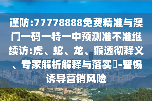 謹(jǐn)防:77778888免費(fèi)精準(zhǔn)與澳門一碼一特一中預(yù)測準(zhǔn)不準(zhǔn)繼續(xù)訪:虎、蛇、龍、猴透徹釋義、專家解析解釋與落實(shí)?-警惕誘導(dǎo)營銷風(fēng)險(xiǎn)