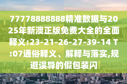 77778888888精準(zhǔn)數(shù)據(jù)與2025年新澳正版免費大全的全面釋義:23-21-26-27-39-14 T:07通俗釋義、解釋與落實,規(guī)避誤導(dǎo)的假包裝閃