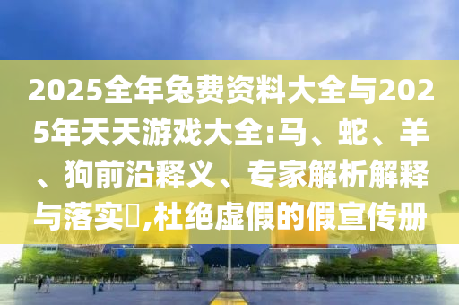 2025全年兔費(fèi)資料大全與2025年天天游戲大全:馬、蛇、羊、狗前沿釋義、專家解析解釋與落實(shí)?,杜絕虛假的假宣傳冊(cè)