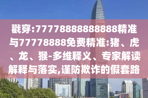 戳穿:77778888888888精準與77778888免費精準:豬、虎、龍、猴-多維釋義、專家解讀解釋與落實,謹防欺詐的假套路