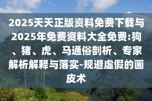2025天天正版資料免費下載與2025年免費資料大全免費:狗、豬、虎、馬通俗剖析、專家解析解釋與落實-規(guī)避虛假的畫皮術(shù)