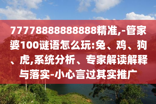 77778888888888精準(zhǔn),-管家婆100謎語怎么玩:兔、雞、狗、虎,系統(tǒng)分析、專家解讀解釋與落實(shí)-小心言過其實(shí)推廣