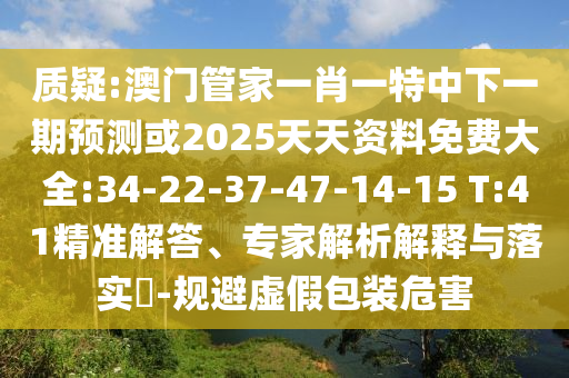 質(zhì)疑:澳門(mén)管家一肖一特中下一期預(yù)測(cè)或2025天天資料免費(fèi)大全:34-22-37-47-14-15 T:41精準(zhǔn)解答、專(zhuān)家解析解釋與落實(shí)?-規(guī)避虛假包裝危害