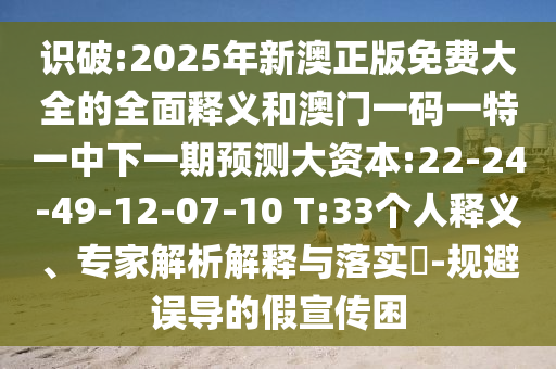識(shí)破:2025年新澳正版免費(fèi)大全的全面釋義和澳門(mén)一碼一特一中下一期預(yù)測(cè)大資本:22-24-49-12-07-10 T:33個(gè)人釋義、專(zhuān)家解析解釋與落實(shí)?-規(guī)避誤導(dǎo)的假宣傳困