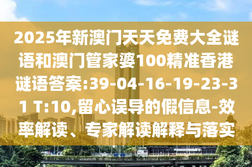 2025年新澳門天天免費(fèi)大全謎語和澳門管家婆100精準(zhǔn)香港謎語答案:39-04-16-19-23-31 T:10,留心誤導(dǎo)的假信息-效率解讀、專家解讀解釋與落實(shí)