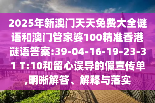2025年新澳門天天免費(fèi)大全謎語和澳門管家婆100精準(zhǔn)香港謎語答案:39-04-16-19-23-31 T:10和留心誤導(dǎo)的假宣傳單,明晰解答、解釋與落實(shí)