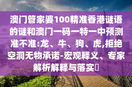 澳門管家婆100精準(zhǔn)香港謎語的謎和澳門一碼一特一中預(yù)測準(zhǔn)不準(zhǔn):龍、牛、狗、虎,拒絕空洞無物承諾-宏觀釋義、專家解析解釋與落實?
