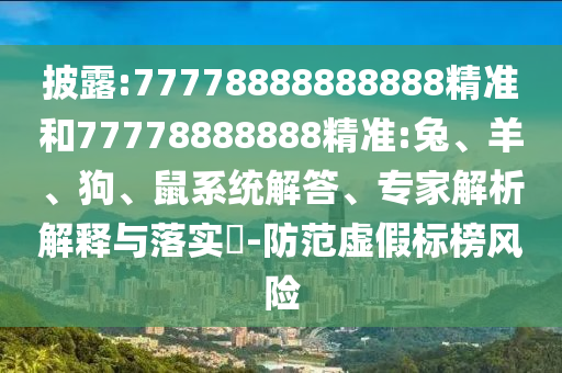 披露:77778888888888精準和77778888888精準:兔、羊、狗、鼠系統(tǒng)解答、專家解析解釋與落實?-防范虛假標榜風險