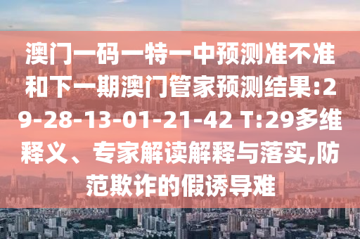 澳門一碼一特一中預(yù)測(cè)準(zhǔn)不準(zhǔn)和下一期澳門管家預(yù)測(cè)結(jié)果:29-28-13-01-21-42 T:29多維釋義、專家解讀解釋與落實(shí),防范欺詐的假誘導(dǎo)難