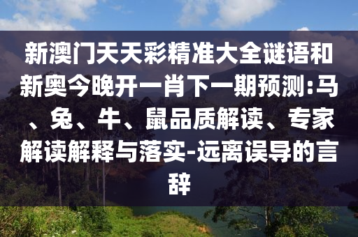 新澳門天天彩精準大全謎語和新奧今晚開一肖下一期預(yù)測:馬、兔、牛、鼠品質(zhì)解讀、專家解讀解釋與落實-遠離誤導(dǎo)的言辭