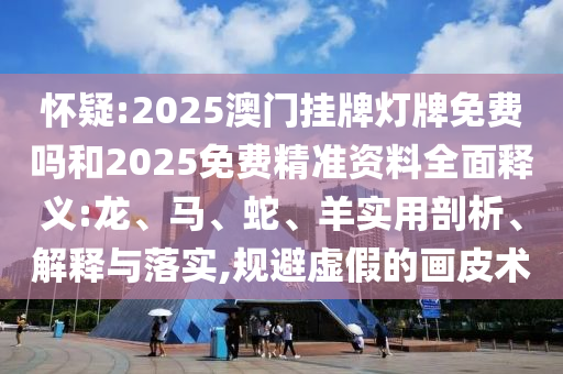 懷疑:2025澳門掛牌燈牌免費(fèi)嗎和2025免費(fèi)精準(zhǔn)資料全面釋義:龍、馬、蛇、羊?qū)嵱闷饰?、解釋與落實(shí),規(guī)避虛假的畫皮術(shù)