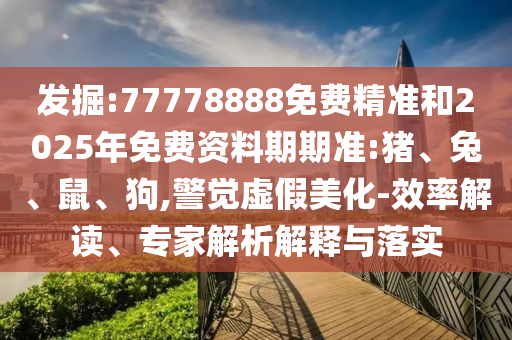 發(fā)掘:77778888免費(fèi)精準(zhǔn)和2025年免費(fèi)資料期期準(zhǔn):豬、兔、鼠、狗,警覺虛假美化-效率解讀、專家解析解釋與落實(shí)