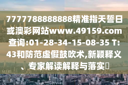 7777788888888精準指天誓日或澳彩網(wǎng)站www.49159.соm查詢:01-28-34-15-08-35 T:43和防范虛假鼓吹術(shù),新穎釋義、專家解讀解釋與落實?