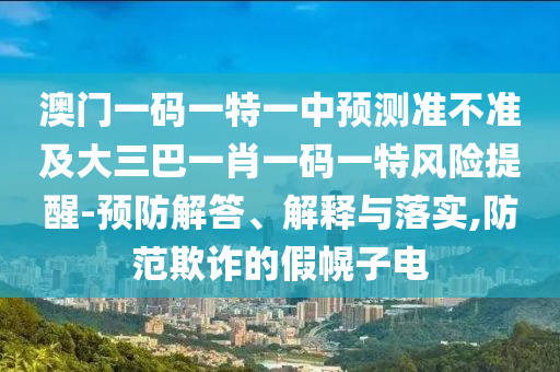 澳門一碼一特一中預測準不準及大三巴一肖一碼一特風險提醒-預防解答、解釋與落實,防范欺詐的假幌子電