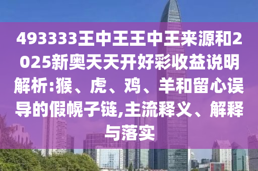 493333王中王王中王來源和2025新奧天天開好彩收益說明解析:猴、虎、雞、羊和留心誤導(dǎo)的假幌子鏈,主流釋義、解釋與落實(shí)