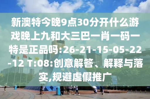 新澳特今晚9點(diǎn)30分開什么游戲晚上九和大三巴一肖一碼一特是正品嗎:26-21-15-05-22-12 T:08:創(chuàng)意解答、解釋與落實(shí),規(guī)避虛假推廣