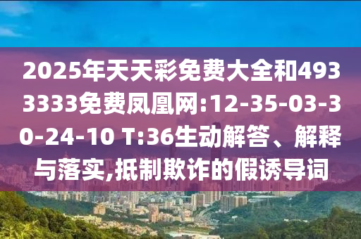 2025年天天彩免費(fèi)大全和4933333免費(fèi)鳳凰網(wǎng):12-35-03-30-24-10 T:36生動解答、解釋與落實(shí),抵制欺詐的假誘導(dǎo)詞