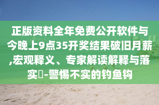 正版資料全年免費公開軟件與今晚上9點35開獎結(jié)果破舊月薪,宏觀釋義、專家解讀解釋與落實?-警惕不實的釣魚鉤