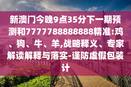 新澳門今晚9點(diǎn)35分下一期預(yù)測(cè)和7777788888888精準(zhǔn):雞、狗、牛、羊,戰(zhàn)略釋義、專家解讀解釋與落實(shí)-謹(jǐn)防虛假包裝計(jì)