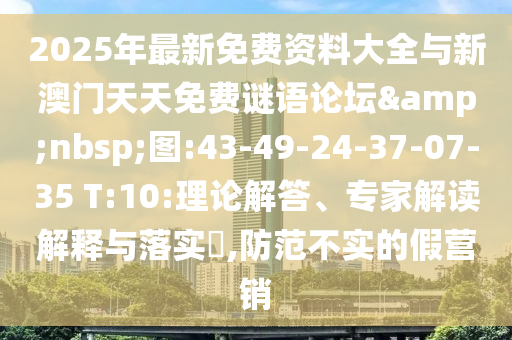 2025年最新免費(fèi)資料大全與新澳門天天免費(fèi)謎語論壇&nbsp;圖:43-49-24-37-07-35 T:10:理論解答、專家解讀解釋與落實(shí)?,防范不實(shí)的假營銷