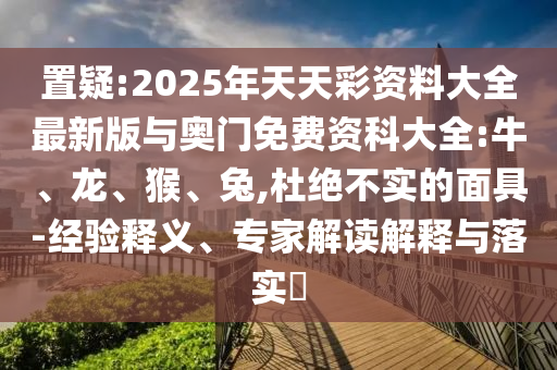 置疑:2025年天天彩資料大全最新版與奧門免費資科大全:牛、龍、猴、兔,杜絕不實的面具-經(jīng)驗釋義、專家解讀解釋與落實?