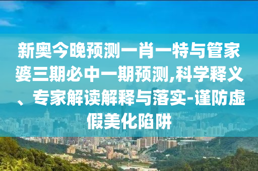 新奧今晚預(yù)測(cè)一肖一特與管家婆三期必中一期預(yù)測(cè),科學(xué)釋義、專(zhuān)家解讀解釋與落實(shí)-謹(jǐn)防虛假美化陷阱