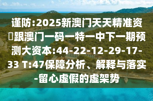 謹(jǐn)防:2025新澳門(mén)天天精準(zhǔn)資枓跟澳門(mén)一碼一特一中下一期預(yù)測(cè)大資本:44-22-12-29-17-33 T:47保障分析、解釋與落實(shí)-留心虛假的虛架勢(shì)