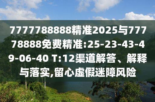 7777788888精準(zhǔn)2025與77778888免費(fèi)精準(zhǔn):25-23-43-49-06-40 T:12渠道解答、解釋與落實(shí),留心虛假迷障風(fēng)險(xiǎn)