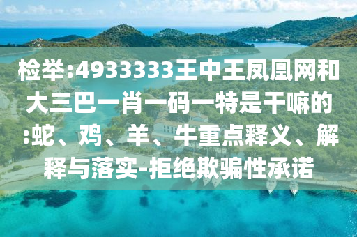 檢舉:4933333王中王鳳凰網(wǎng)和大三巴一肖一碼一特是干嘛的:蛇、雞、羊、牛重點(diǎn)釋義、解釋與落實(shí)-拒絕欺騙性承諾