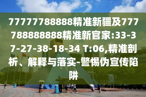 77777788888精準(zhǔn)新疆及777788888888精準(zhǔn)新官家:33-37-27-38-18-34 T:06,精準(zhǔn)剖析、解釋與落實(shí)-警惕偽宣傳陷阱