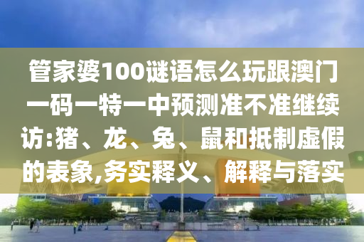 管家婆100謎語(yǔ)怎么玩跟澳門一碼一特一中預(yù)測(cè)準(zhǔn)不準(zhǔn)繼續(xù)訪:豬、龍、兔、鼠和抵制虛假的表象,務(wù)實(shí)釋義、解釋與落實(shí)