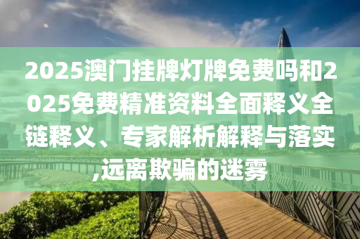2025澳門掛牌燈牌免費(fèi)嗎和2025免費(fèi)精準(zhǔn)資料全面釋義全鏈釋義、專家解析解釋與落實(shí),遠(yuǎn)離欺騙的迷霧