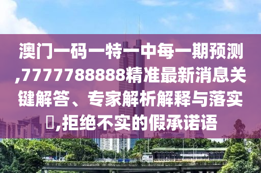 澳門一碼一特一中每一期預(yù)測,7777788888精準(zhǔn)最新消息關(guān)鍵解答、專家解析解釋與落實(shí)?,拒絕不實(shí)的假承諾語