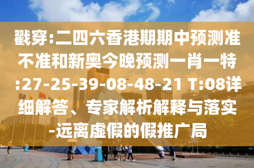 戳穿:二四六香港期期中預(yù)測準(zhǔn)不準(zhǔn)和新奧今晚預(yù)測一肖一特:27-25-39-08-48-21 T:08詳細(xì)解答、專家解析解釋與落實-遠(yuǎn)離虛假的假推廣局
