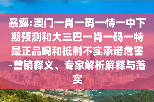 暴露:澳門一肖一碼一恃一中下期預(yù)測和大三巴一肖一碼一特是正品嗎和抵制不實(shí)承諾危害-營銷釋義、專家解析解釋與落實(shí)