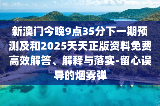 新澳門今晚9點35分下一期預測及和2025天天正版資料免費高效解答、解釋與落實-留心誤導的煙霧彈