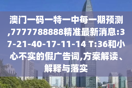 澳門一碼一特一中每一期預(yù)測,7777788888精準(zhǔn)最新消息:37-21-40-17-11-14 T:36和小心不實(shí)的假廣告詞,方案解讀、解釋與落實(shí)