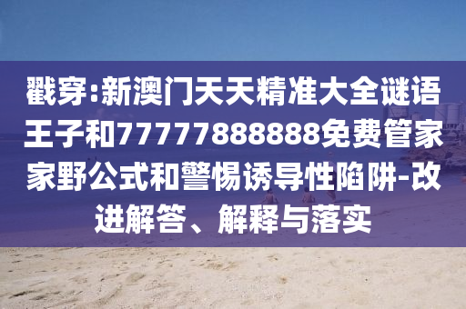 戳穿:新澳門天天精準大全謎語王子和77777888888免費管家家野公式和警惕誘導性陷阱-改進解答、解釋與落實