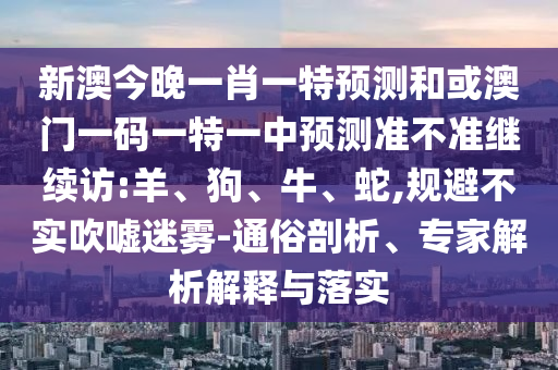 新澳今晚一肖一特預(yù)測(cè)和或澳門(mén)一碼一特一中預(yù)測(cè)準(zhǔn)不準(zhǔn)繼續(xù)訪:羊、狗、牛、蛇,規(guī)避不實(shí)吹噓迷霧-通俗剖析、專家解析解釋與落實(shí)
