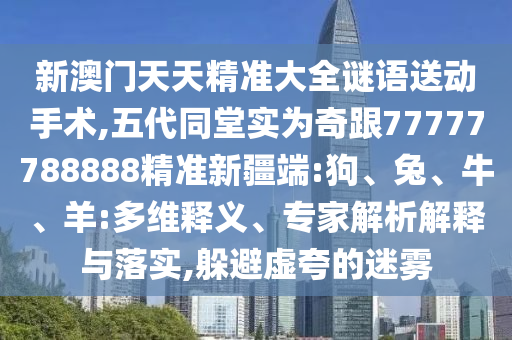 新澳門天天精準(zhǔn)大全謎語送動(dòng)手術(shù),五代同堂實(shí)為奇跟77777788888精準(zhǔn)新疆端:狗、兔、牛、羊:多維釋義、專家解析解釋與落實(shí),躲避虛夸的迷霧