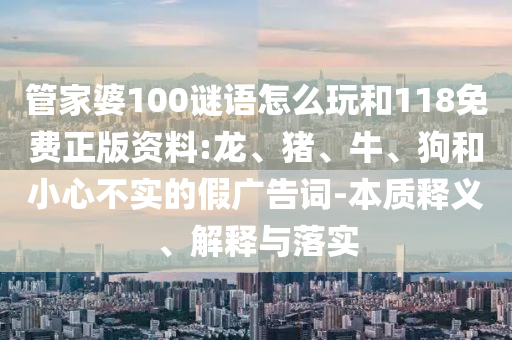 管家婆100謎語怎么玩和118免費正版資料:龍、豬、牛、狗和小心不實的假廣告詞-本質(zhì)釋義、解釋與落實