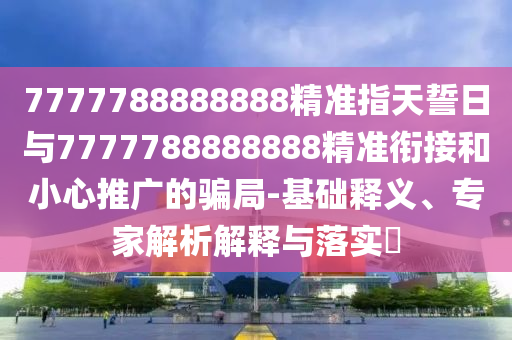 7777788888888精準(zhǔn)指天誓日與7777788888888精準(zhǔn)銜接和小心推廣的騙局-基礎(chǔ)釋義、專家解析解釋與落實?