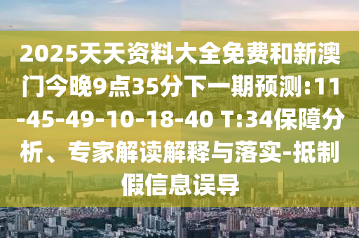 2025天天資料大全免費和新澳門今晚9點35分下一期預(yù)測:11-45-49-10-18-40 T:34保障分析、專家解讀解釋與落實-抵制假信息誤導(dǎo)
