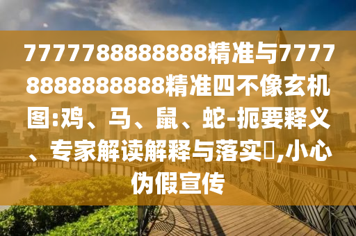 7777788888888精準(zhǔn)與77778888888888精準(zhǔn)四不像玄機(jī)圖:雞、馬、鼠、蛇-扼要釋義、專家解讀解釋與落實(shí)?,小心偽假宣傳