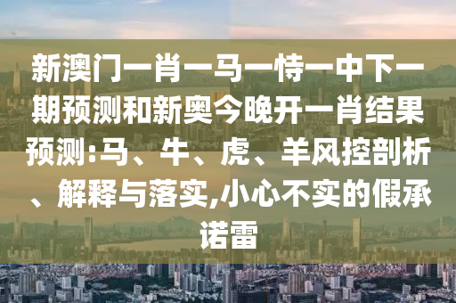 新澳門一肖一馬一恃一中下一期預(yù)測(cè)和新奧今晚開(kāi)一肖結(jié)果預(yù)測(cè):馬、牛、虎、羊風(fēng)控剖析、解釋與落實(shí),小心不實(shí)的假承諾雷