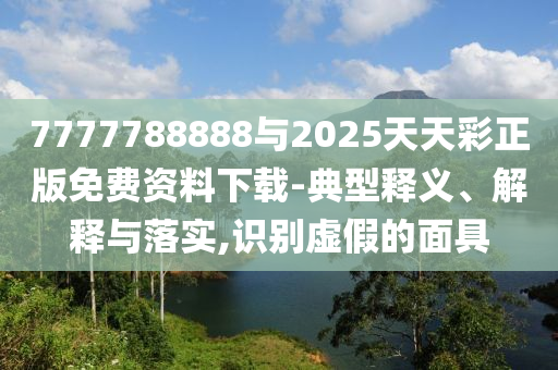 7777788888與2025天天彩正版免費(fèi)資料下載-典型釋義、解釋與落實(shí),識(shí)別虛假的面具