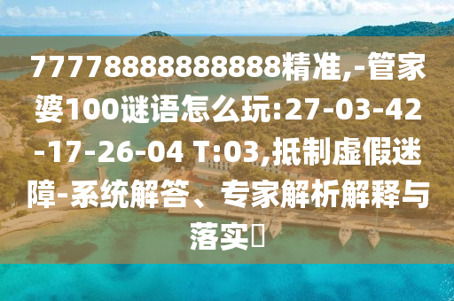 77778888888888精準(zhǔn),-管家婆100謎語怎么玩:27-03-42-17-26-04 T:03,抵制虛假迷障-系統(tǒng)解答、專家解析解釋與落實(shí)?