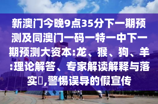 新澳門今晚9點(diǎn)35分下一期預(yù)測及同澳門一碼一特一中下一期預(yù)測大資本:龍、猴、狗、羊:理論解答、專家解讀解釋與落實(shí)?,警惕誤導(dǎo)的假宣傳