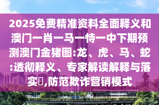 2025免費精準資料全面釋義和澳門一肖一馬一恃一中下期預測澳門金豬圖:龍、虎、馬、蛇:透徹釋義、專家解讀解釋與落實?,防范欺詐營銷模式