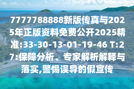 7777788888新版?zhèn)髡媾c2025年正版資料免費(fèi)公開(kāi)2025精準(zhǔn):33-30-13-01-19-46 T:27:保障分析、專家解析解釋與落實(shí),警惕誤導(dǎo)的假宣傳
